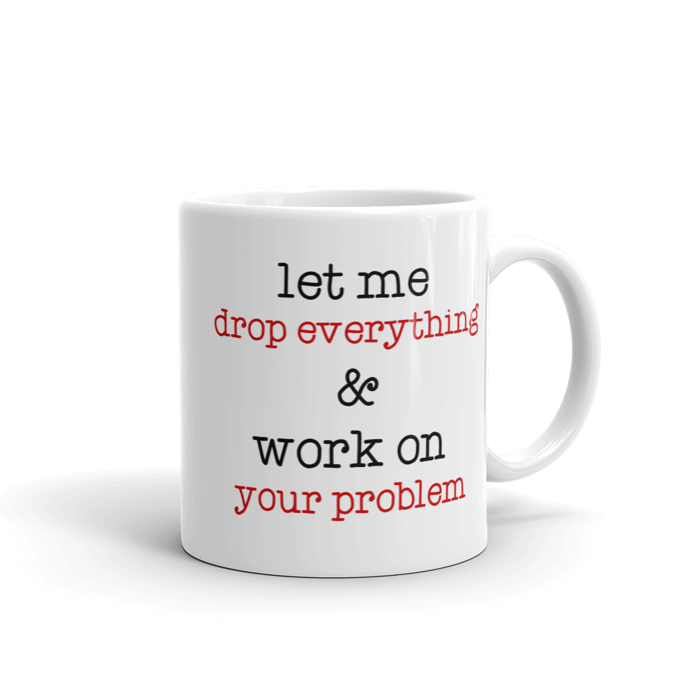 Let Me Drop Everything And Work On Your Problem Coffee Mug