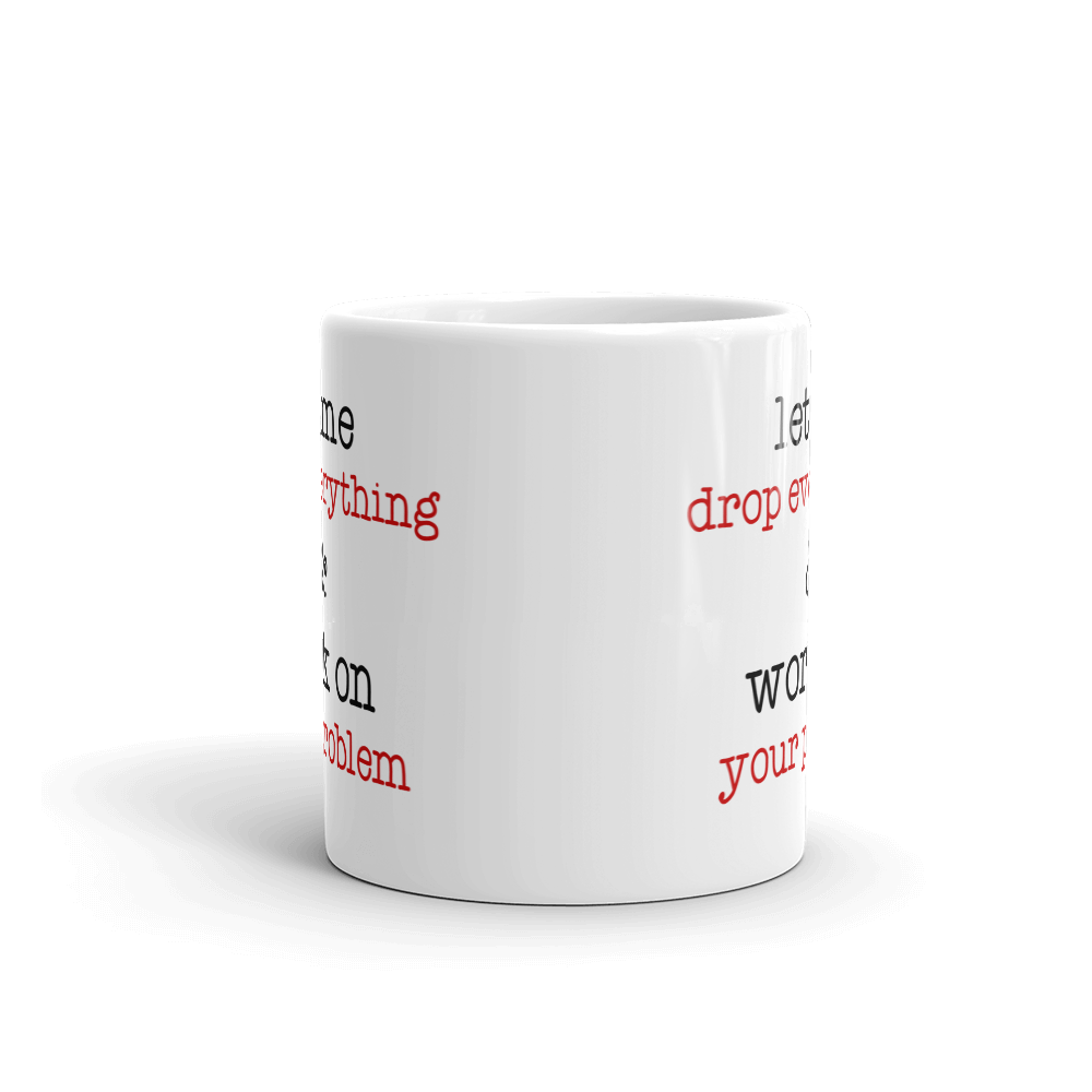 Let Me Drop Everything And Work On Your Problem Coffee Mug
